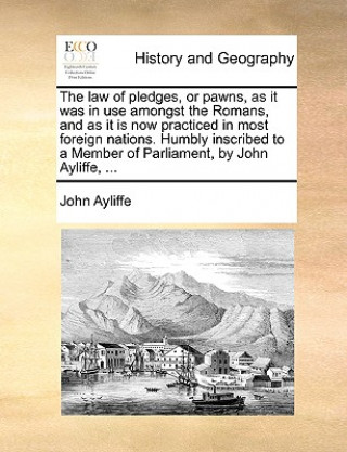 Βιβλίο Law of Pledges, or Pawns, as It Was in Use Amongst the Romans, and as It Is Now Practiced in Most Foreign Nations. Humbly Inscribed to a Member of Par John Ayliffe