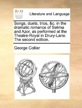 Könyv Songs, Duets, Trios, &C. in the Dramatic Romance of Selima and Azor, as Performed at the Theatre-Royal in Drury-Lane. the Second Edition. George Collier