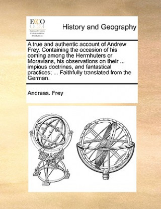 Kniha True and Authentic Account of Andrew Frey. Containing the Occasion of His Coming Among the Herrnhuters or Moravians, His Observations on Their ... Imp Andreas. Frey