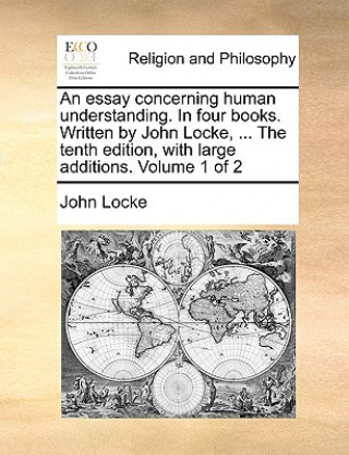 Kniha Essay Concerning Human Understanding. in Four Books. Written by John Locke, ... the Tenth Edition, with Large Additions. Volume 1 of 2 John Locke