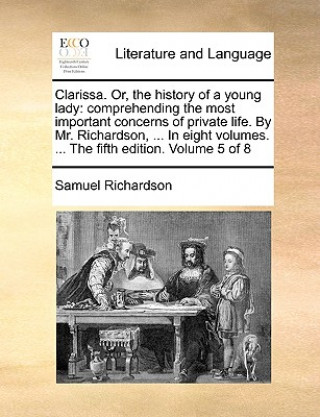 Könyv Clarissa. Or, the history of a young lady: comprehending the most important concerns of private life. By Mr. Richardson, ... In eight volumes. ... The Samuel Richardson