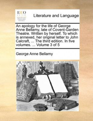 Knjiga Apology for the Life of George Anne Bellamy, Late of Covent-Garden Theatre. Written by Herself. to Which Is Annexed, Her Original Letter to John Calcr George Anne Bellamy