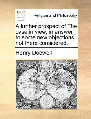 Carte Further Prospect of the Case in View, in Answer to Some New Objections Not There Considered. Henry Dodwell