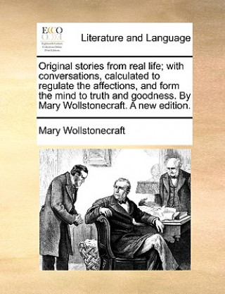 Knjiga Original Stories from Real Life; With Conversations, Calculated to Regulate the Affections, and Form the Mind to Truth and Goodness. by Mary Wollstone Mary Wollstonecraft