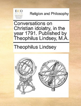 Carte Conversations on Christian Idolatry, in the Year 1791. Published by Theophilus Lindsey, M.A. Theophilus Lindsey