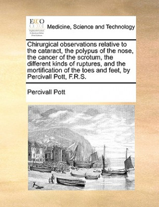Könyv Chirurgical Observations Relative to the Cataract, the Polypus of the Nose, the Cancer of the Scrotum, the Different Kinds of Ruptures, and the Mortif Percivall Pott