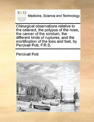 Carte Chirurgical Observations Relative to the Cataract, the Polypus of the Nose, the Cancer of the Scrotum, the Different Kinds of Ruptures, and the Mortif Percivall Pott