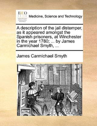 Kniha Description of the Jail Distemper, as It Appeared Amongst the Spanish Prisoners, at Winchester in the Year 1780; ... by James Carmichael Smyth, ... James Carmichael Smyth