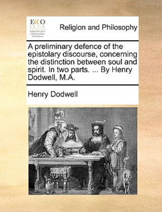 Kniha Preliminary Defence of the Epistolary Discourse, Concerning the Distinction Between Soul and Spirit. in Two Parts. ... by Henry Dodwell, M.A. Henry Dodwell