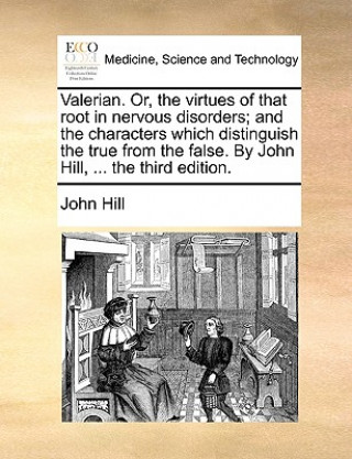 Carte Valerian. Or, the Virtues of That Root in Nervous Disorders; And the Characters Which Distinguish the True from the False. by John Hill, ... the Third John Hill