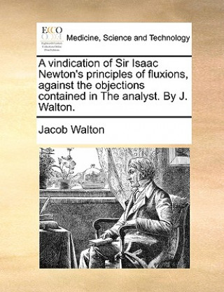 Carte Vindication of Sir Isaac Newton's Principles of Fluxions, Against the Objections Contained in the Analyst. by J. Walton. Jacob Walton