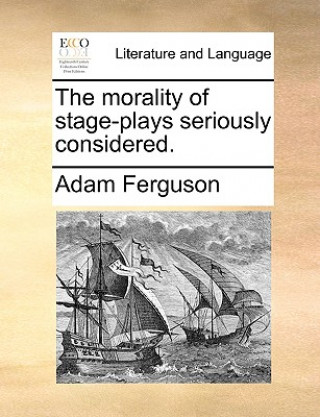 Carte Morality of Stage-Plays Seriously Considered. Adam Ferguson