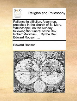 Carte Patience in Affliction. a Sermon, Preached in the Church of St. Mary, Whitechapel, on the Sunday Following the Funeral of the REV. Robert Markham, ... Edward Robson