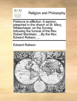 Книга Patience in Affliction. a Sermon, Preached in the Church of St. Mary, Whitechapel, on the Sunday Following the Funeral of the REV. Robert Markham, ... Edward Robson