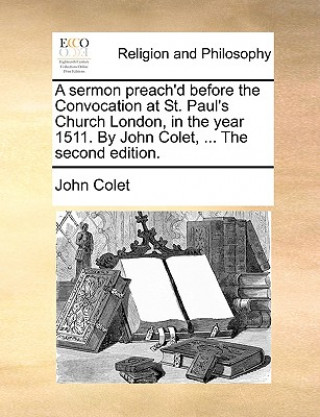 Könyv Sermon Preach'd Before the Convocation at St. Paul's Church London, in the Year 1511. by John Colet, ... the Second Edition. John Colet