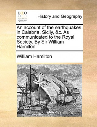 Kniha Account of the Earthquakes in Calabria, Sicily, &C. as Communicated to the Royal Society. by Sir William Hamilton. William Hamilton