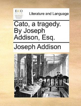 Kniha Cato, a Tragedy. by Joseph Addison, Esq. Joseph Addison