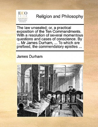 Carte Law Unsealed; Or, a Practical Exposition of the Ten Commandments. with a Resolution of Several Momentous Questions and Cases of Conscience. by ... MR James Durham