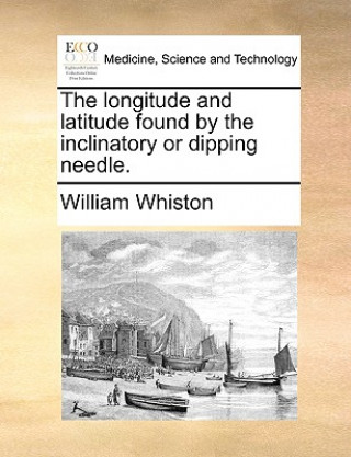 Könyv Longitude and Latitude Found by the Inclinatory or Dipping Needle. William Whiston