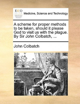 Книга Scheme for Proper Methods to Be Taken, Should It Please God to Visit Us with the Plague. by Sir John Colbatch, ... John Colbatch