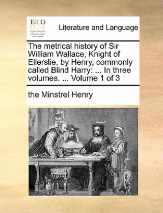 Книга The metrical history of Sir William Wallace, Knight of Ellerslie, by Henry, commonly called Blind Harry: ... In three volumes. ...  Volume 1 of 3 the Minstrel Henry