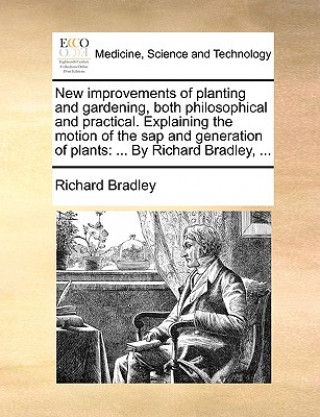 Kniha New Improvements of Planting and Gardening, Both Philosophical and Practical. Explaining the Motion of the SAP and Generation of Plants Richard Bradley