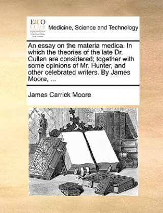 Carte An essay on the materia medica. In which the theories of the late Dr. Cullen are considered; together with some opinions of Mr. Hunter, and other cele James Carrick Moore