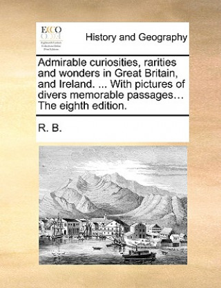 Kniha Admirable Curiosities, Rarities and Wonders in Great Britain, and Ireland. ... with Pictures of Divers Memorable Passages... the Eighth Edition. R. B.