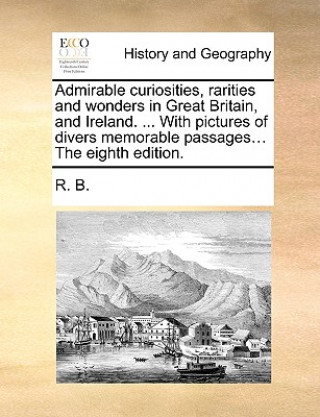 Книга Admirable Curiosities, Rarities and Wonders in Great Britain, and Ireland. ... with Pictures of Divers Memorable Passages... the Eighth Edition. R. B.