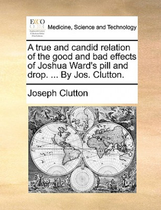 Книга True and Candid Relation of the Good and Bad Effects of Joshua Ward's Pill and Drop. ... by Jos. Clutton. Joseph Clutton