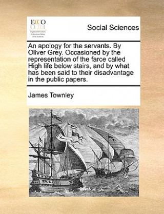 Knjiga Apology for the Servants. by Oliver Grey. Occasioned by the Representation of the Farce Called High Life Below Stairs, and by What Has Been Said to Th James Townley