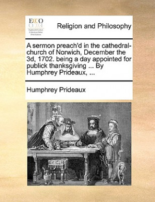 Carte Sermon Preach'd in the Cathedral-Church of Norwich, December the 3d, 1702. Being a Day Appointed for Publick Thanksgiving ... by Humphrey Prideaux, .. Humphrey Prideaux