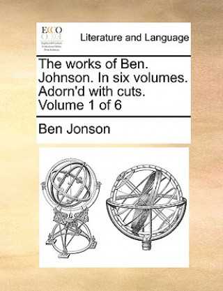 Kniha works of Ben. Johnson. In six volumes. Adorn'd with cuts. Volume 1 of 6 Ben Jonson