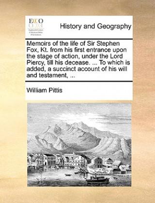 Knjiga Memoirs of the Life of Sir Stephen Fox, Kt. from His First Entrance Upon the Stage of Action, Under the Lord Piercy, Till His Decease. ... to Which Is William Pittis