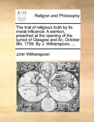 Książka Trial of Religious Truth by Its Moral Influence. a Sermon, Preached at the Opening of the Synod of Glasgow and Air, October 9th, 1759. by J. Witherspo John Witherspoon