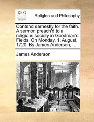 Книга Contend Earnestly for the Faith. a Sermon Preach'd to a Religious Society in Goodman's Fields. on Monday, 1. August, 1720. by James Anderson, ... James Anderson