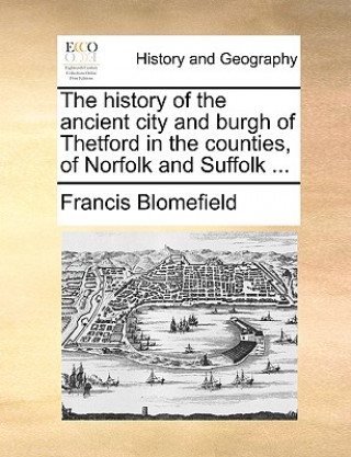 Kniha History of the Ancient City and Burgh of Thetford in the Counties, of Norfolk and Suffolk ... Francis Blomefield