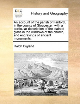 Kniha Account of the Parish of Fairford, in the County of Gloucester; With a Particular Description of the Stained Glass in the Windows of the Church, and E Ralph Bigland