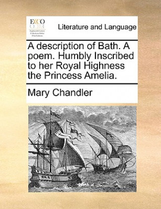 Book Description of Bath. a Poem. Humbly Inscribed to Her Royal Highness the Princess Amelia. Mary Chandler