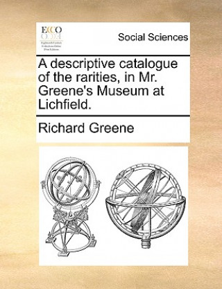 Kniha Descriptive Catalogue of the Rarities, in Mr. Greene's Museum at Lichfield. Richard Greene