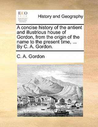 Buch Concise History of the Antient and Illustrious House of Gordon, from the Origin of the Name to the Present Time, ... by C. A. Gordon. C. A. Gordon