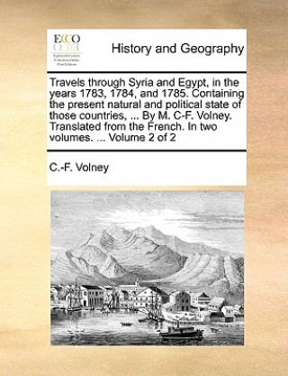 Kniha Travels through Syria and Egypt, in the years 1783, 1784, and 1785. Containing the present natural and political state of those countries, ... By M. C C.-F. Volney