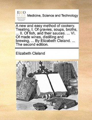 Carte New and Easy Method of Cookery. Treating, I. of Gravies, Soups, Broths, ... II. of Fish, and Their Sauces. ... VI. of Made Wines, Distilling and Brewi Elizabeth Cleland