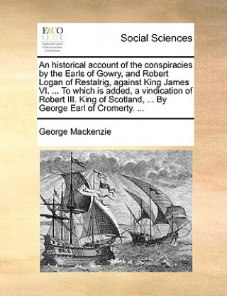 Kniha Historical Account of the Conspiracies by the Earls of Gowry, and Robert Logan of Restalrig, Against King James VI. ... to Which Is Added, a Vindicati George Mackenzie