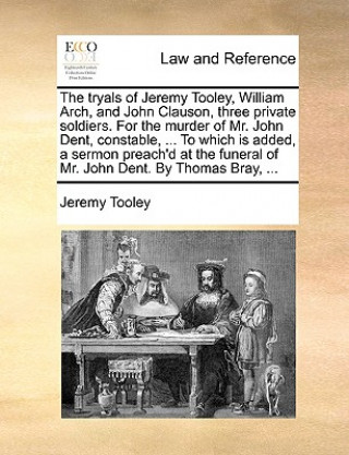 Knjiga Tryals of Jeremy Tooley, William Arch, and John Clauson, Three Private Soldiers. for the Murder of Mr. John Dent, Constable, ... to Which Is Added, a Jeremy Tooley