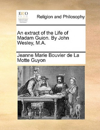 Könyv Extract of the Life of Madam Guion. by John Wesley, M.A. Jeanne Marie Bouvier de La Motte Guyon