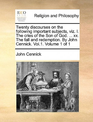 Carte Twenty Discourses on the Following Important Subjects, Viz. I. the Cries of the Son of God. ... XX. the Fall and Redemption. by John Cennick. Vol.1. V John Cennick