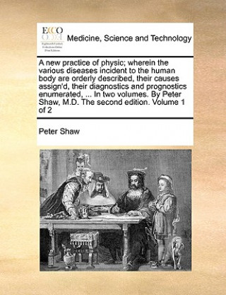 Książka New Practice of Physic; Wherein the Various Diseases Incident to the Human Body Are Orderly Described, Their Causes Assign'd, Their Diagnostics and Pr Peter Shaw