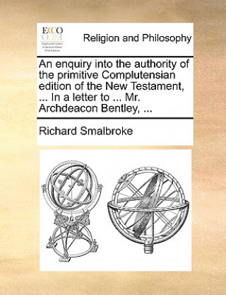 Książka Enquiry Into the Authority of the Primitive Complutensian Edition of the New Testament, ... in a Letter to ... Mr. Archdeacon Bentley, ... Richard Smalbroke