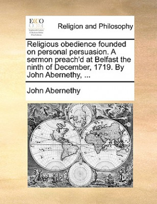 Buch Religious Obedience Founded on Personal Persuasion. a Sermon Preach'd at Belfast the Ninth of December, 1719. by John Abernethy, ... John Abernethy